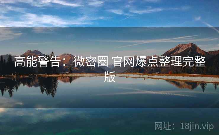 高能警告：微密圈 官网爆点整理完整版