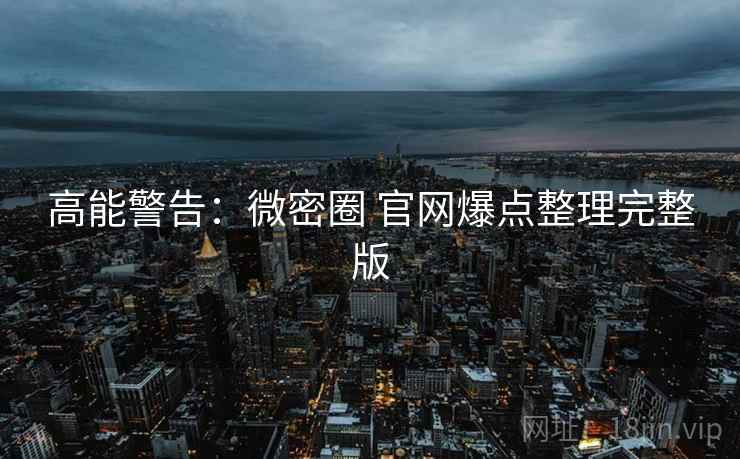 高能警告：微密圈 官网爆点整理完整版