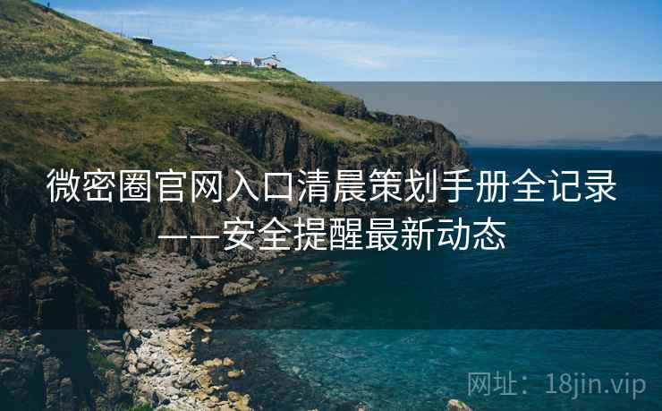 微密圈官网入口清晨策划手册全记录——安全提醒最新动态