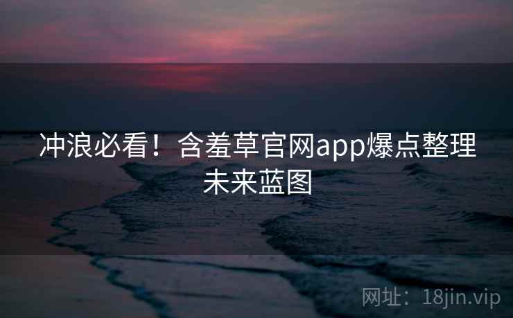 冲浪必看！含羞草官网app爆点整理未来蓝图