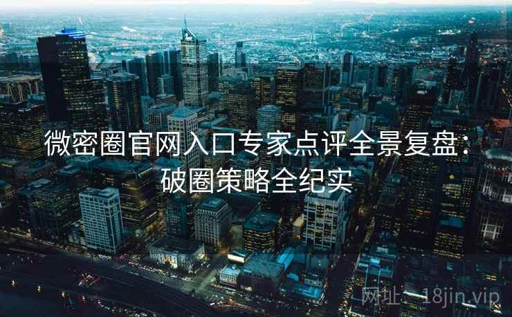 微密圈官网入口专家点评全景复盘：破圈策略全纪实