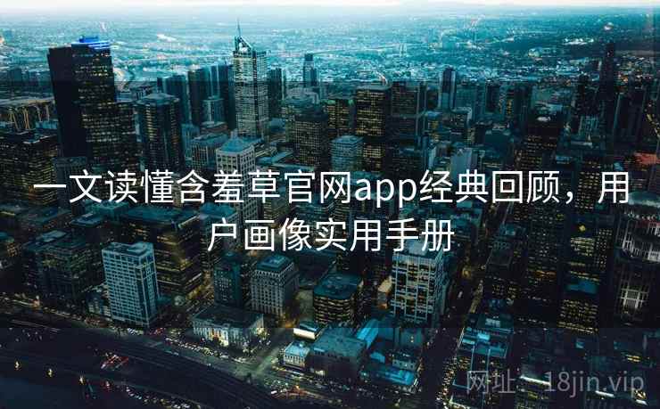 一文读懂含羞草官网app经典回顾，用户画像实用手册