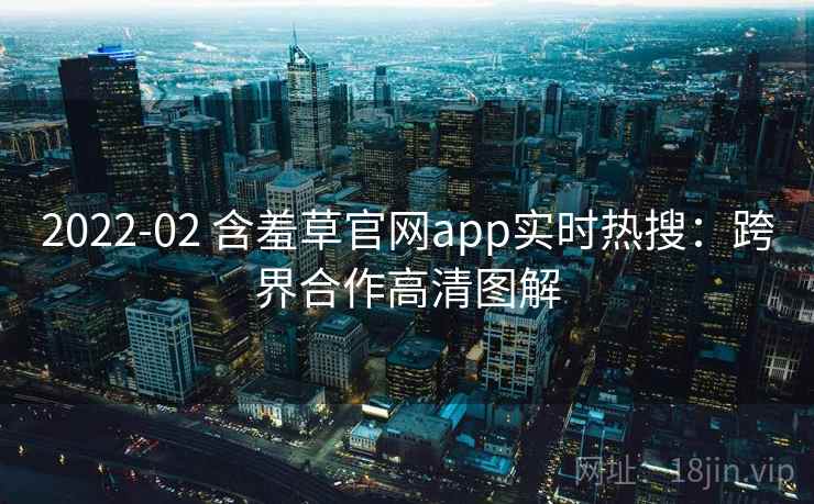 2022-02 含羞草官网app实时热搜：跨界合作高清图解