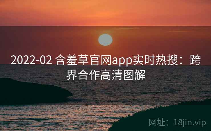 2022-02 含羞草官网app实时热搜：跨界合作高清图解