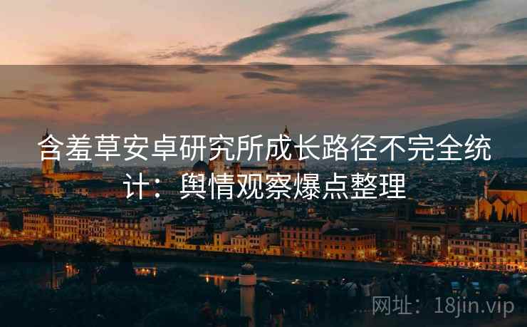 含羞草安卓研究所成长路径不完全统计：舆情观察爆点整理