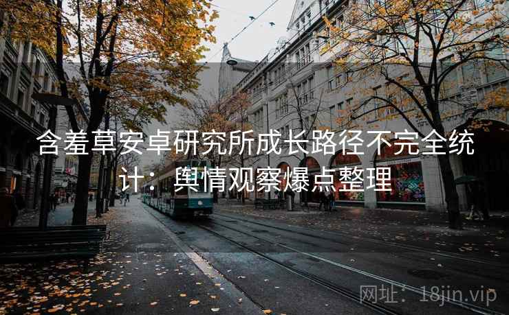 含羞草安卓研究所成长路径不完全统计：舆情观察爆点整理