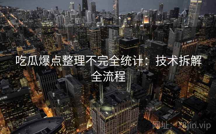 吃瓜爆点整理不完全统计：技术拆解全流程