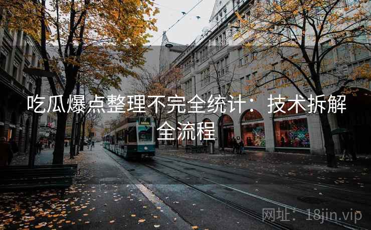吃瓜爆点整理不完全统计：技术拆解全流程