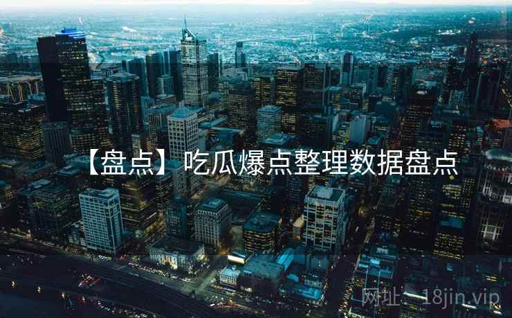 【盘点】吃瓜爆点整理数据盘点