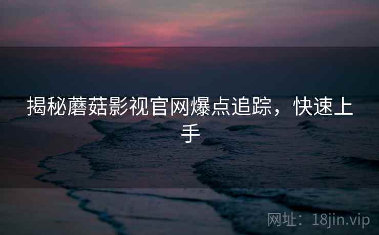 揭秘蘑菇影视官网爆点追踪，快速上手