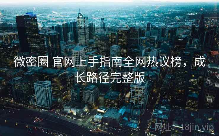 微密圈 官网上手指南全网热议榜，成长路径完整版