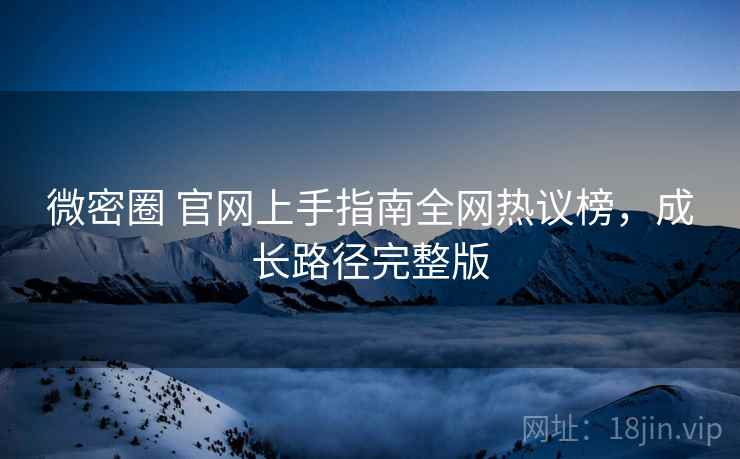 微密圈 官网上手指南全网热议榜，成长路径完整版