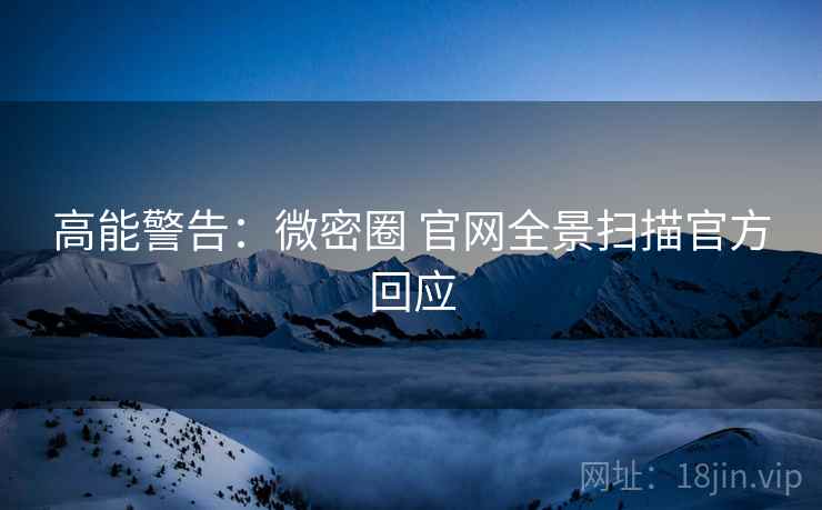 高能警告：微密圈 官网全景扫描官方回应