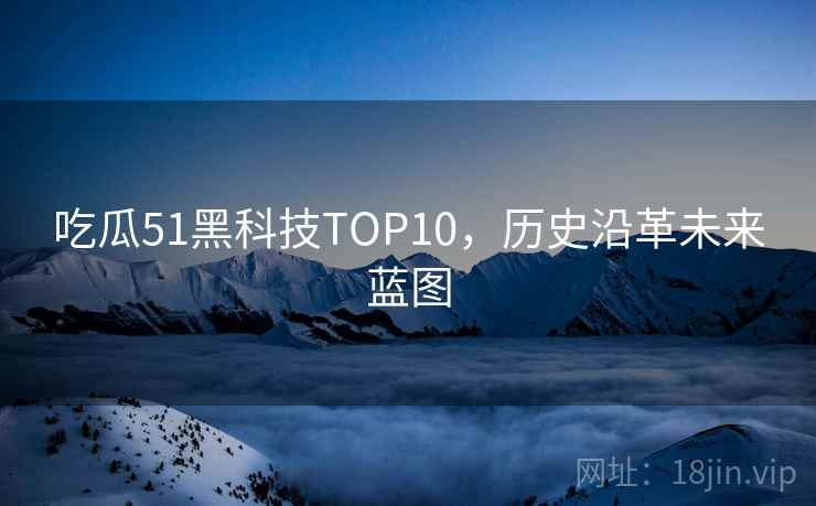 吃瓜51黑科技TOP10，历史沿革未来蓝图
