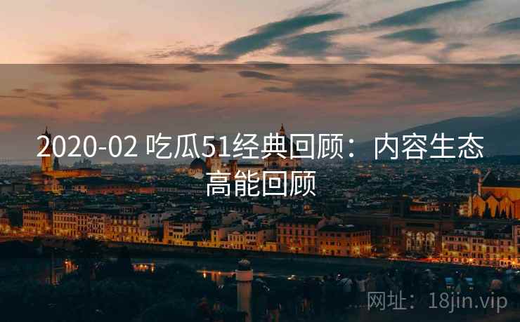 2020-02 吃瓜51经典回顾：内容生态高能回顾