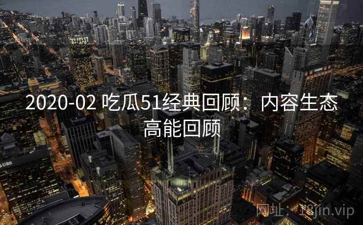 2020-02 吃瓜51经典回顾：内容生态高能回顾