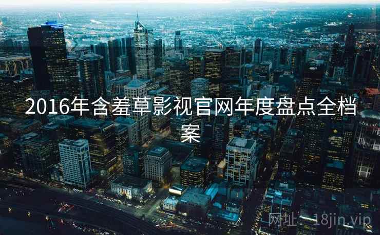 2016年含羞草影视官网年度盘点全档案