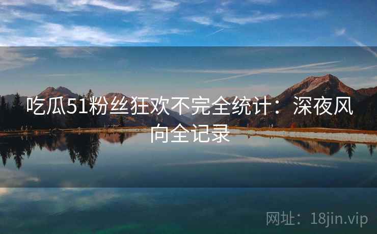 吃瓜51粉丝狂欢不完全统计：深夜风向全记录