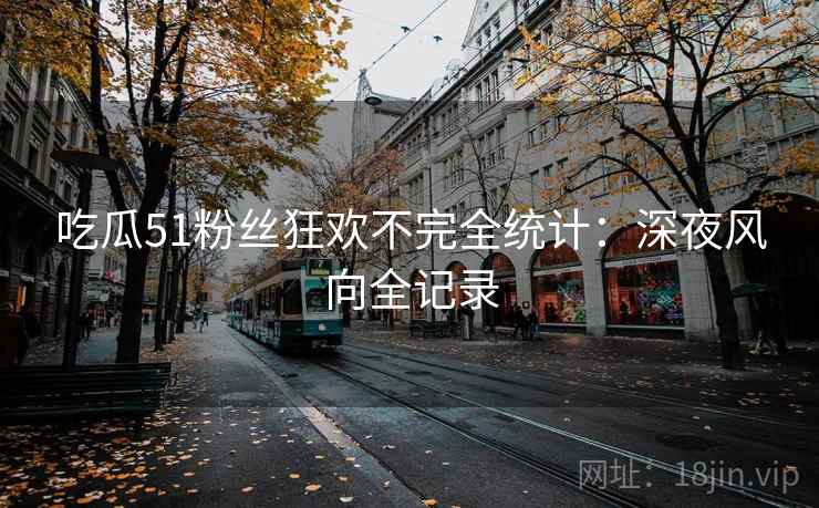吃瓜51粉丝狂欢不完全统计：深夜风向全记录